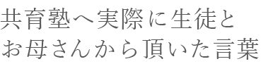 共育塾へ実際に生徒とお母さんから頂いた言葉